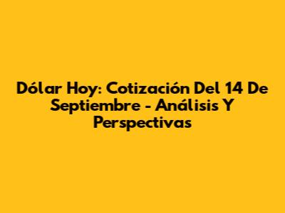 Dólar Hoy: Cotización Del 14 De Septiembre - Análisis Y Perspectivas