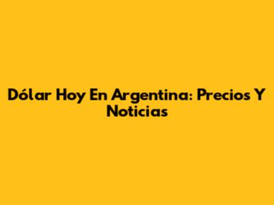 Dólar Hoy En Argentina: Precios Y Noticias