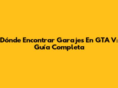 Dónde Encontrar Garajes En GTA V: Guía Completa