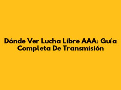 Dónde Ver Lucha Libre AAA: Guía Completa De Transmisión