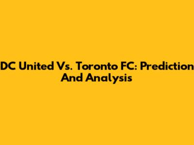 DC United Vs. Toronto FC: Prediction And Analysis