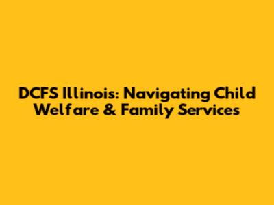 DCFS Illinois: Navigating Child Welfare & Family Services