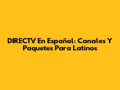 DIRECTV En Español: Canales Y Paquetes Para Latinos