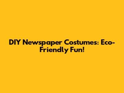 DIY Newspaper Costumes: Eco-Friendly Fun!