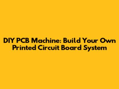 DIY PCB Machine: Build Your Own Printed Circuit Board System