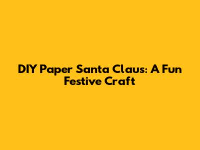 DIY Paper Santa Claus: A Fun Festive Craft