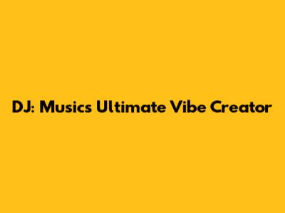 DJ: Music's Ultimate Vibe Creator