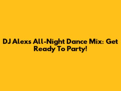 DJ Alex's All-Night Dance Mix: Get Ready To Party!
