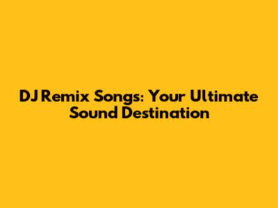 DJ Remix Songs: Your Ultimate Sound Destination