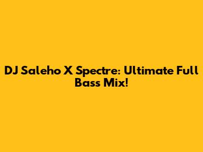 DJ Saleho X Spectre: Ultimate Full Bass Mix!