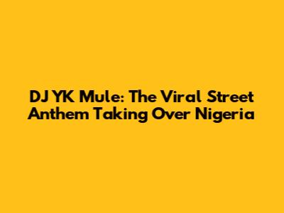 DJ YK Mule: The Viral Street Anthem Taking Over Nigeria