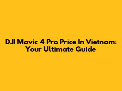 DJI Mavic 4 Pro Price In Vietnam: Your Ultimate Guide