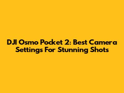 DJI Osmo Pocket 2: Best Camera Settings For Stunning Shots