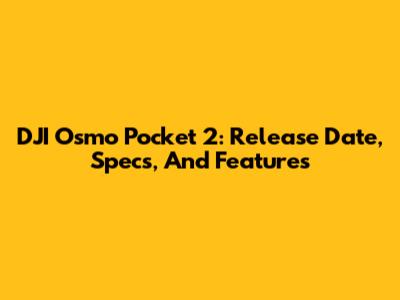 DJI Osmo Pocket 2: Release Date, Specs, And Features