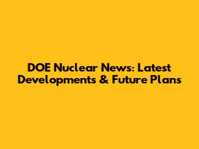 DOE Nuclear News: Latest Developments & Future Plans