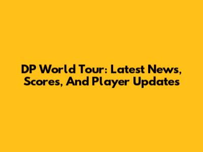 DP World Tour: Latest News, Scores, And Player Updates