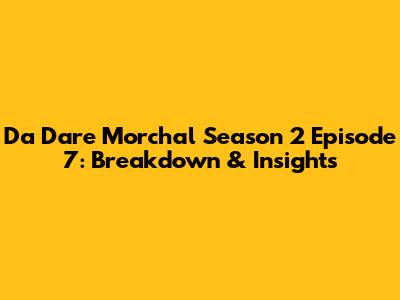 Da Dare Morchal Season 2 Episode 7: Breakdown & Insights