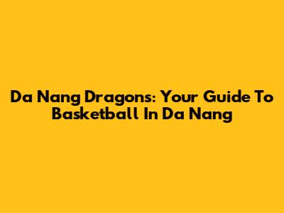 Da Nang Dragons: Your Guide To Basketball In Da Nang