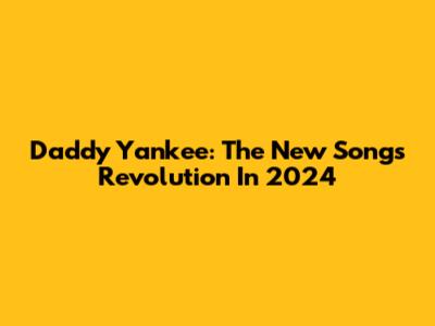 Daddy Yankee: The New Songs Revolution In 2024