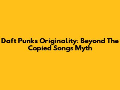 Daft Punk's Originality: Beyond The 'Copied Songs' Myth