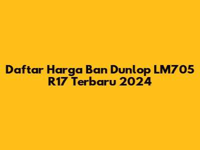 Daftar Harga Ban Dunlop LM705 R17 Terbaru 2024