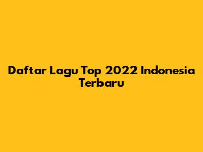 Daftar Lagu Top 2022 Indonesia Terbaru