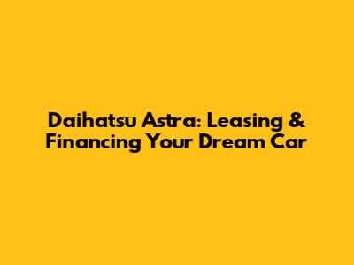 Daihatsu Astra: Leasing & Financing Your Dream Car