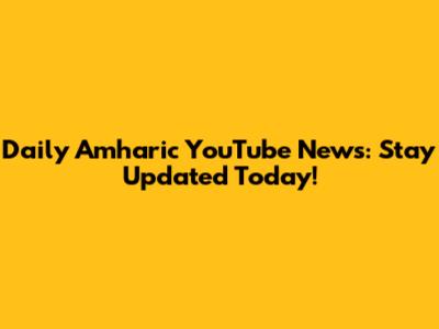 Daily Amharic YouTube News: Stay Updated Today!