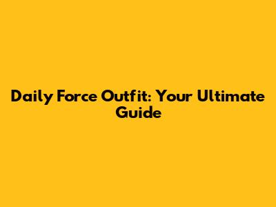 Daily Force Outfit: Your Ultimate Guide