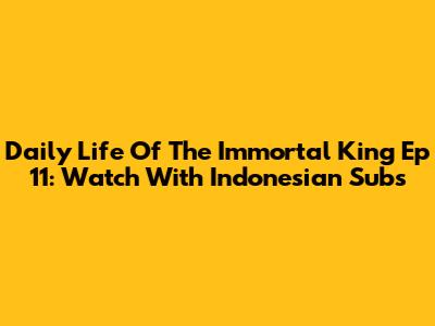 Daily Life Of The Immortal King Ep 11: Watch With Indonesian Subs