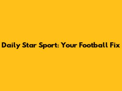 Daily Star Sport: Your Football Fix