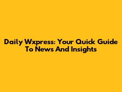 Daily Wxpress: Your Quick Guide To News And Insights