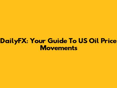 DailyFX: Your Guide To US Oil Price Movements