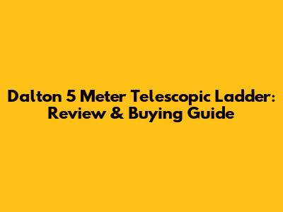 Dalton 5 Meter Telescopic Ladder: Review & Buying Guide
