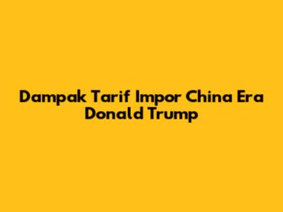 Dampak Tarif Impor China Era Donald Trump