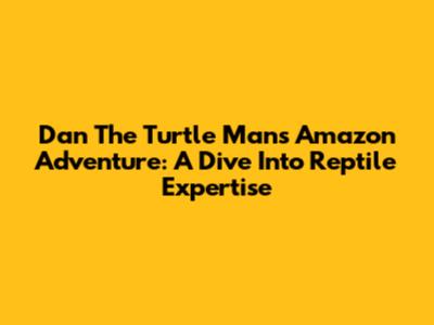 Dan The Turtle Man's Amazon Adventure: A Dive Into Reptile Expertise