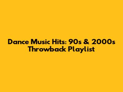 Dance Music Hits: 90s & 2000s Throwback Playlist