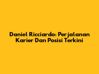 Daniel Ricciardo: Perjalanan Karier Dan Posisi Terkini