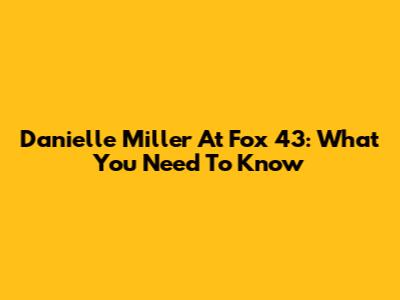 Danielle Miller At Fox 43: What You Need To Know