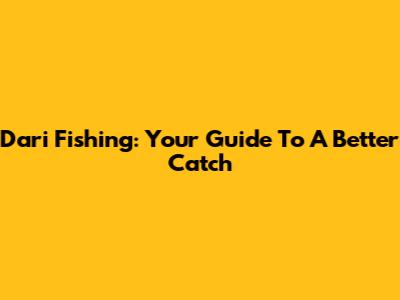 Dari Fishing: Your Guide To A Better Catch