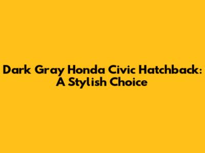 Dark Gray Honda Civic Hatchback: A Stylish Choice
