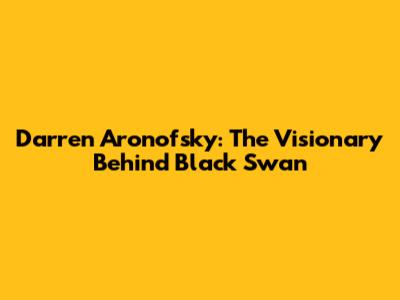 Darren Aronofsky: The Visionary Behind Black Swan