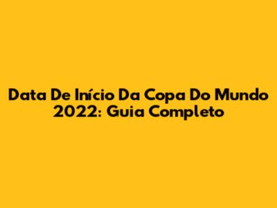 Data De Início Da Copa Do Mundo 2022: Guia Completo