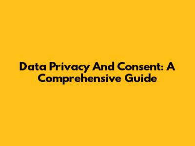 Data Privacy And Consent: A Comprehensive Guide