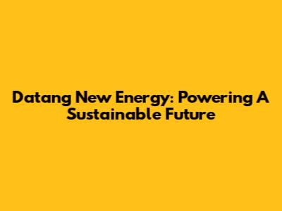 Datang New Energy: Powering A Sustainable Future