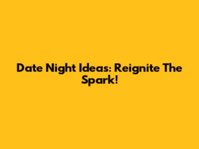Date Night Ideas: Reignite The Spark!