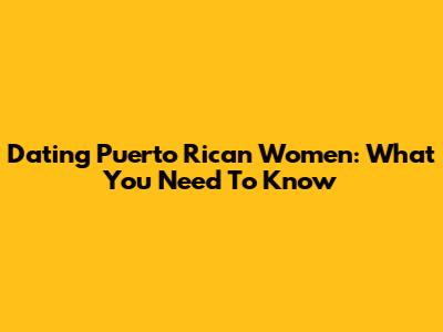 Dating Puerto Rican Women: What You Need To Know