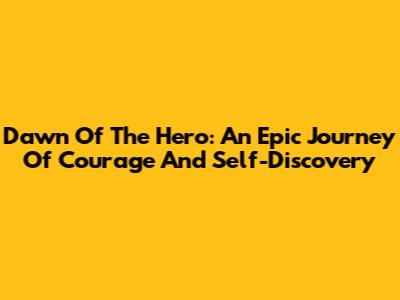 Dawn Of The Hero: An Epic Journey Of Courage And Self-Discovery