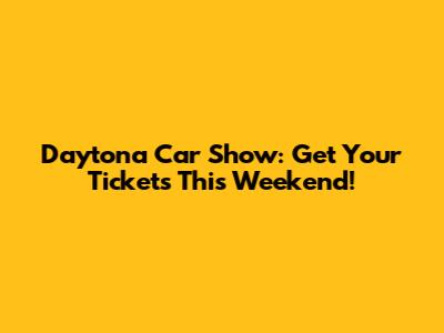 Daytona Car Show: Get Your Tickets This Weekend!