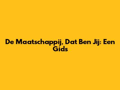 De Maatschappij, Dat Ben Jij: Een Gids